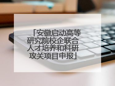 安徽启动高等研究院校企联合人才培养和科研攻关项目申报